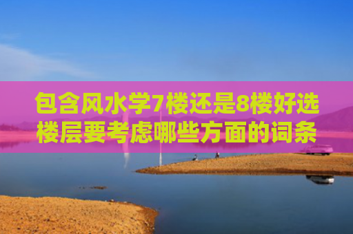 包含风水学7楼还是8楼好选楼层要考虑哪些方面的词条