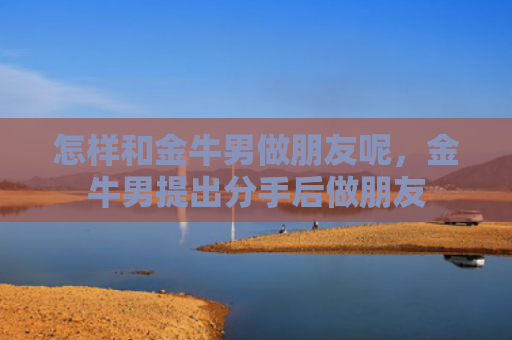 怎样和金牛男做朋友呢，金牛男提出分手后做朋友