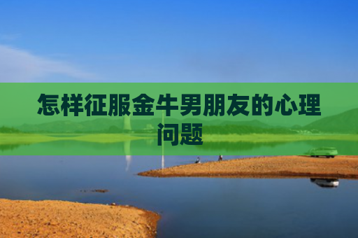 怎样征服金牛男朋友的心理问题