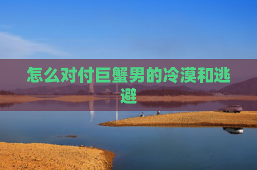 怎么对付巨蟹男的冷漠和逃避