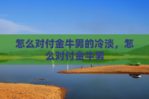 怎么对付金牛男的冷淡，怎么对付金牛男