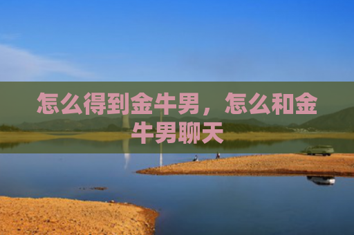 怎么得到金牛男，怎么和金牛男聊天