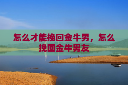 怎么才能挽回金牛男，怎么挽回金牛男友