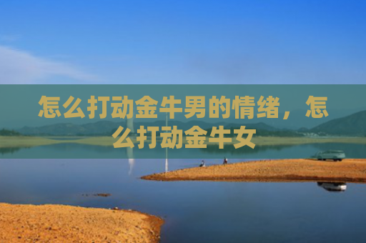 怎么打动金牛男的情绪，怎么打动金牛女