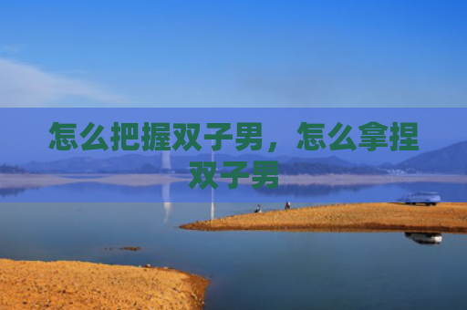 怎么把握双子男，怎么拿捏双子男