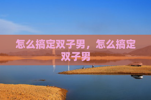 怎么搞定双子男，怎么搞定双子男