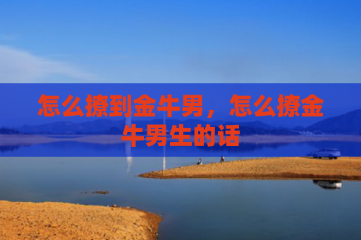 怎么撩到金牛男，怎么撩金牛男生的话
