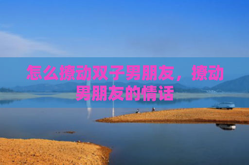 怎么撩动双子男朋友，撩动男朋友的情话