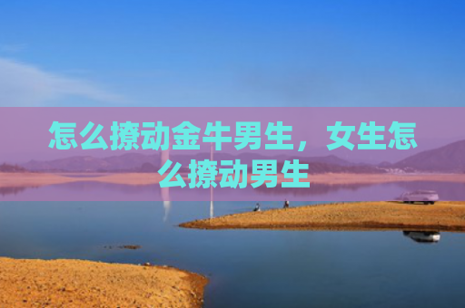 怎么撩动金牛男生，女生怎么撩动男生