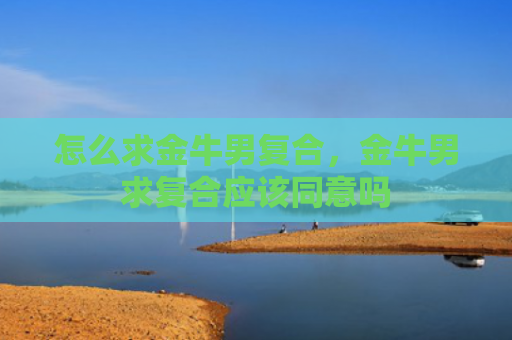 怎么求金牛男复合，金牛男求复合应该同意吗