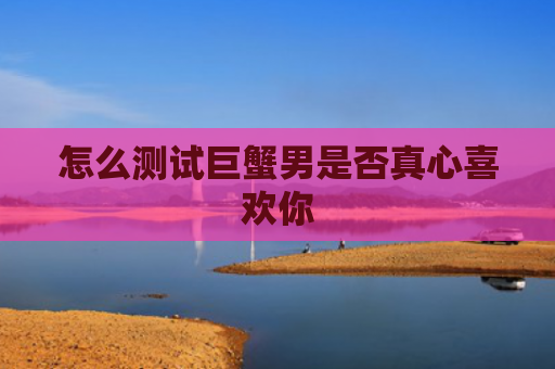 怎么测试巨蟹男是否真心喜欢你