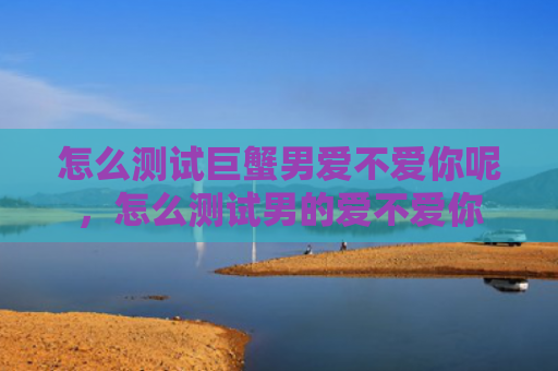 怎么测试巨蟹男爱不爱你呢，怎么测试男的爱不爱你