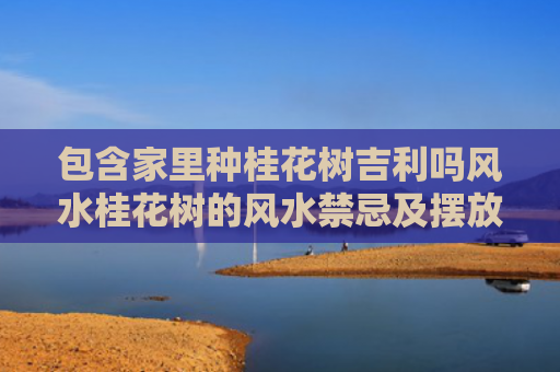 包含家里种桂花树吉利吗风水桂花树的风水禁忌及摆放位置的词条