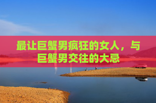 最让巨蟹男疯狂的女人，与巨蟹男交往的大忌