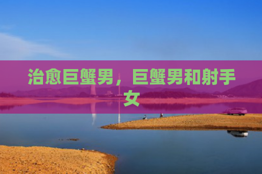治愈巨蟹男，巨蟹男和射手女