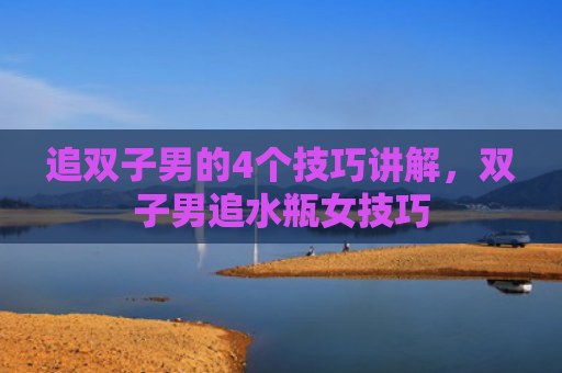追双子男的4个技巧讲解，双子男追水瓶女技巧