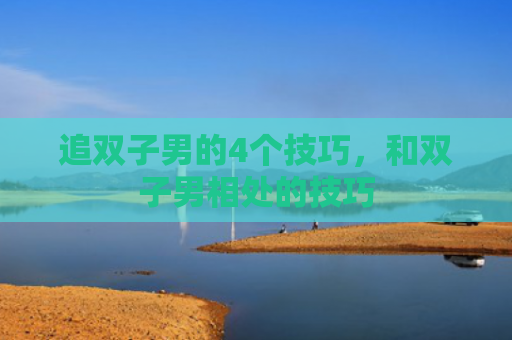 追双子男的4个技巧，和双子男相处的技巧