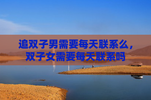 追双子男需要每天联系么，双子女需要每天联系吗