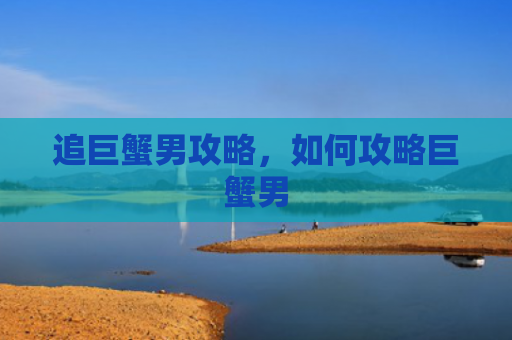 追巨蟹男攻略，如何攻略巨蟹男
