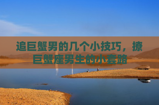 追巨蟹男的几个小技巧，撩巨蟹座男生的小套路