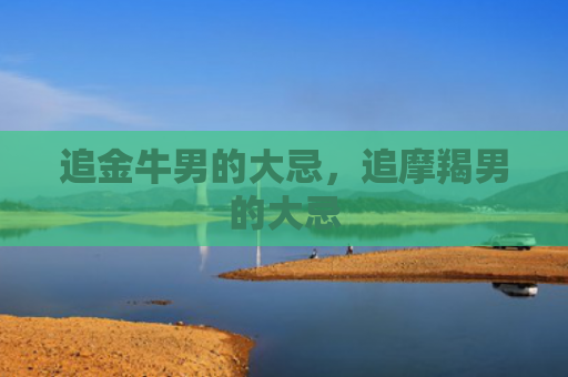 追金牛男的大忌，追摩羯男的大忌