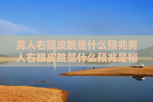 男人右眼皮跳是什么预兆男人右眼皮跳是什么预兆是福是祸（男人右眼皮跳是什么预兆女）