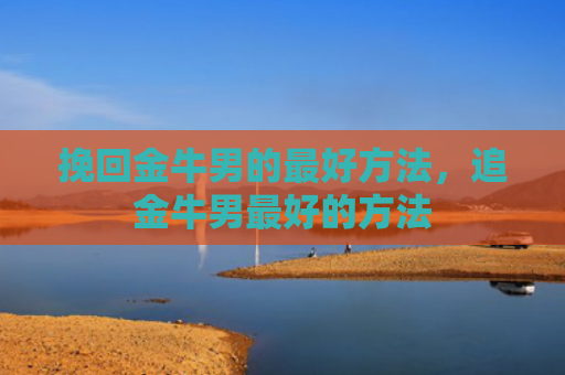 挽回金牛男的最好方法，追金牛男最好的方法