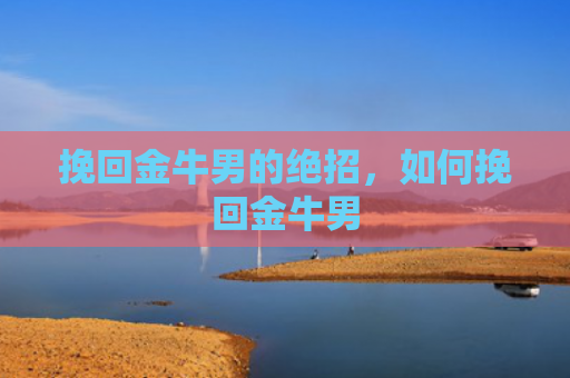 挽回金牛男的绝招，如何挽回金牛男