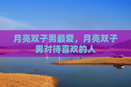 月亮双子男最爱，月亮双子男对待喜欢的人