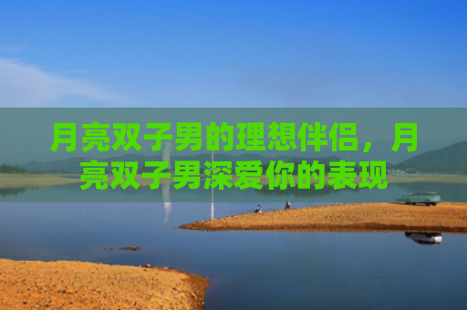 月亮双子男的理想伴侣，月亮双子男深爱你的表现