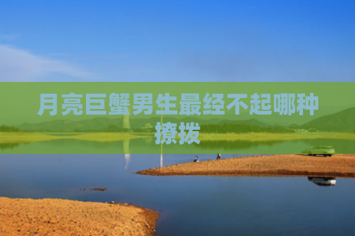 月亮巨蟹男生最经不起哪种撩拨