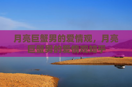 月亮巨蟹男的爱情观，月亮巨蟹男的爱情观知乎