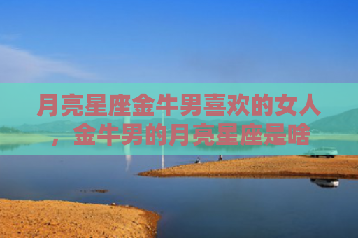 月亮星座金牛男喜欢的女人，金牛男的月亮星座是啥