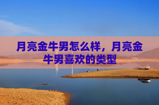 月亮金牛男怎么样，月亮金牛男喜欢的类型