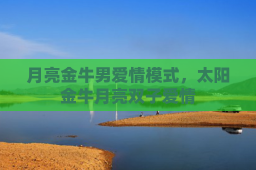 月亮金牛男爱情模式，太阳金牛月亮双子爱情