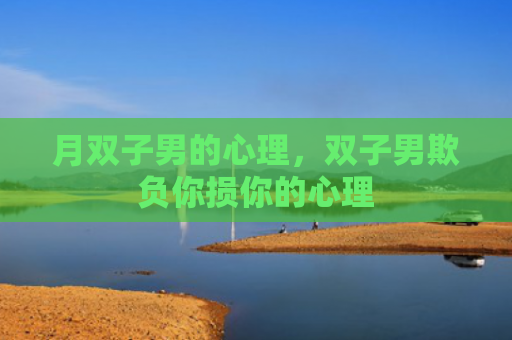 月双子男的心理，双子男欺负你损你的心理