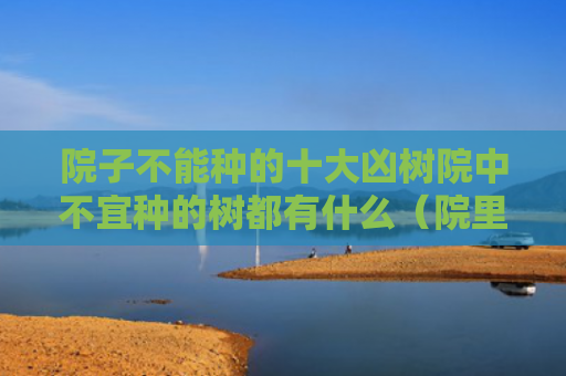 院子不能种的十大凶树院中不宜种的树都有什么（院里不能种的五种树）