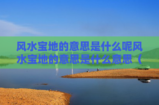 风水宝地的意思是什么呢风水宝地的意思是什么意思（风水宝地的含义是什么）