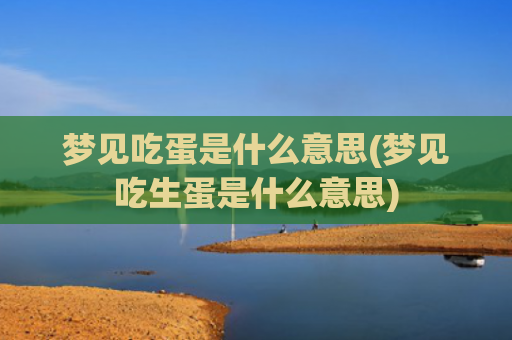 梦见吃蛋是什么意思(梦见吃生蛋是什么意思)