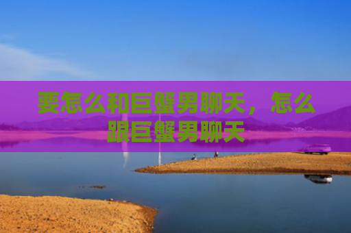 要怎么和巨蟹男聊天，怎么跟巨蟹男聊天