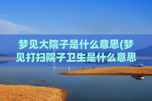 梦见大院子是什么意思(梦见打扫院子卫生是什么意思)