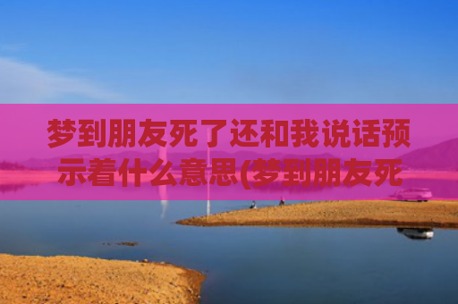 梦到朋友死了还和我说话预示着什么意思(梦到朋友死了还和我打招呼)