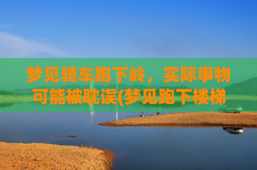 梦见骑车跑下岭，实际事物可能被耽误(梦见跑下楼梯很快)