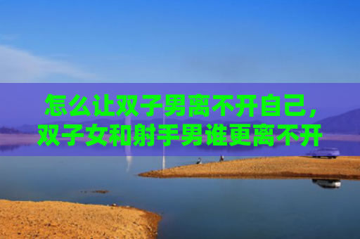 怎么让双子男离不开自己，双子女和射手男谁更离不开谁