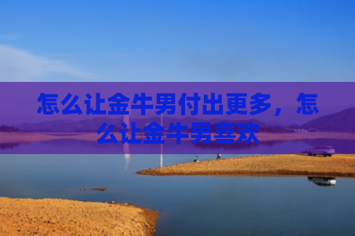 怎么让金牛男付出更多，怎么让金牛男喜欢