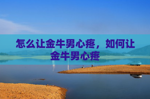 怎么让金牛男心疼，如何让金牛男心疼