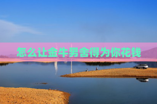 怎么让金牛男舍得为你花钱
