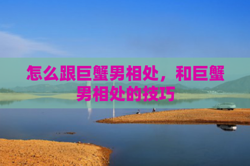 怎么跟巨蟹男相处，和巨蟹男相处的技巧