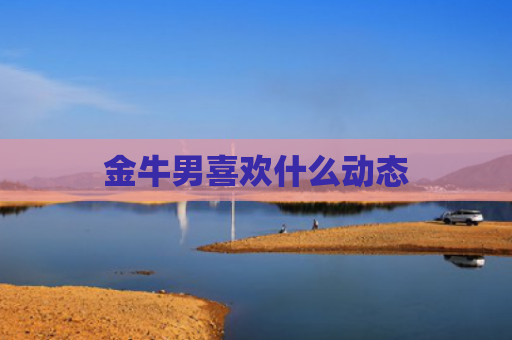 金牛男喜欢什么动态