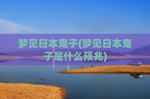 梦见日本鬼子(梦见日本鬼子是什么预兆)